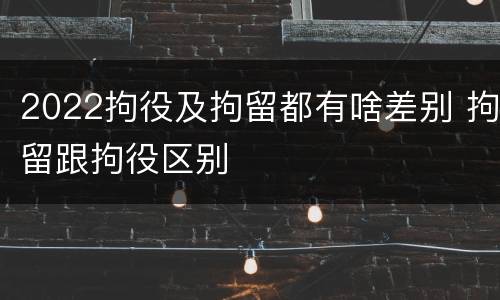 2022拘役及拘留都有啥差别 拘留跟拘役区别