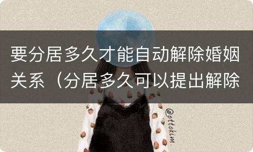 要分居多久才能自动解除婚姻关系（分居多久可以提出解除婚姻关系）