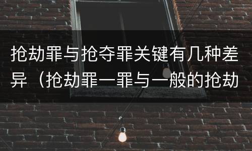 抢劫罪与抢夺罪关键有几种差异（抢劫罪一罪与一般的抢劫罪区别）