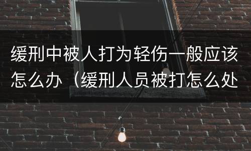 缓刑中被人打为轻伤一般应该怎么办（缓刑人员被打怎么处理）