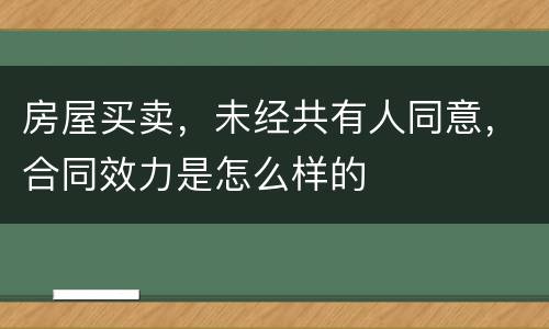 房屋买卖，未经共有人同意，合同效力是怎么样的