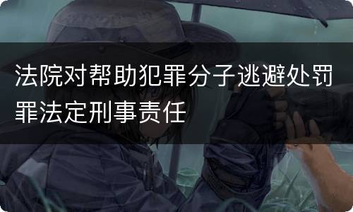 法院对帮助犯罪分子逃避处罚罪法定刑事责任
