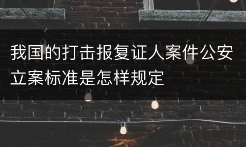 我国的打击报复证人案件公安立案标准是怎样规定