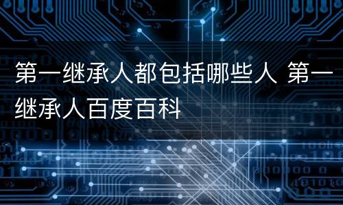 第一继承人都包括哪些人 第一继承人百度百科