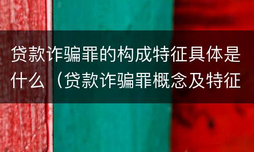 贷款诈骗罪的构成特征具体是什么（贷款诈骗罪概念及特征）