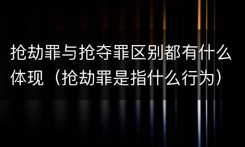 抢劫罪与抢夺罪区别都有什么体现（抢劫罪是指什么行为）