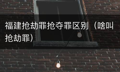 福建抢劫罪抢夺罪区别（啥叫抢劫罪）