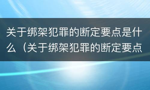 关于绑架犯罪的断定要点是什么（关于绑架犯罪的断定要点是什么法律）