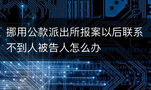 挪用公款派出所报案以后联系不到人被告人怎么办