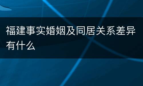 福建事实婚姻及同居关系差异有什么