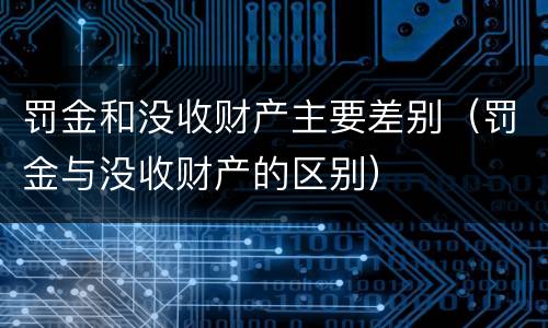 罚金和没收财产主要差别（罚金与没收财产的区别）