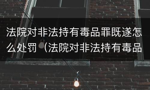 法院对非法持有毒品罪既遂怎么处罚（法院对非法持有毒品罪既遂怎么处罚）
