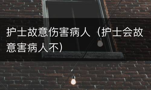 护士故意伤害病人（护士会故意害病人不）
