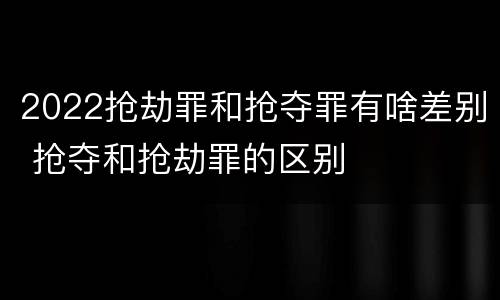 2022抢劫罪和抢夺罪有啥差别 抢夺和抢劫罪的区别