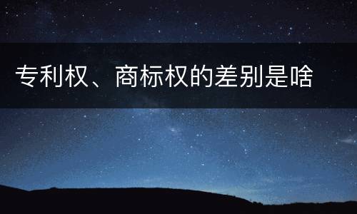 专利权、商标权的差别是啥
