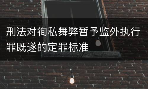 刑法对徇私舞弊暂予监外执行罪既遂的定罪标准
