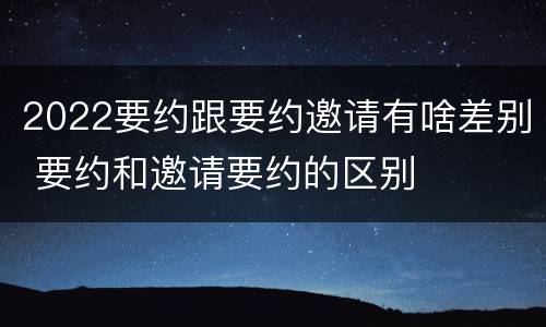 2022要约跟要约邀请有啥差别 要约和邀请要约的区别