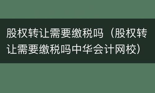 股权转让需要缴税吗（股权转让需要缴税吗中华会计网校）