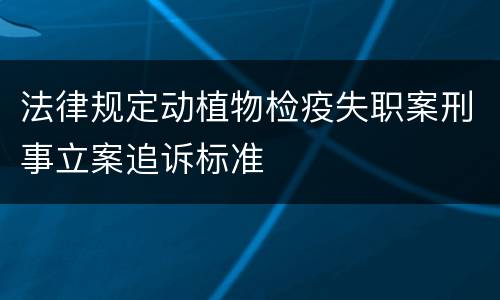 法律规定动植物检疫失职案刑事立案追诉标准