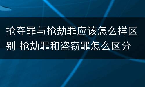 抢夺罪与抢劫罪应该怎么样区别 抢劫罪和盗窃罪怎么区分
