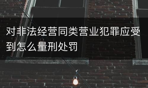 对非法经营同类营业犯罪应受到怎么量刑处罚