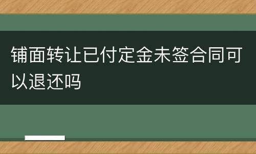铺面转让已付定金未签合同可以退还吗