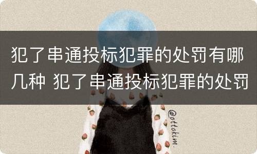 犯了串通投标犯罪的处罚有哪几种 犯了串通投标犯罪的处罚有哪几种情况