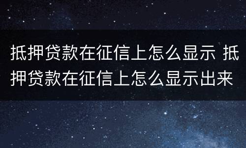 抵押贷款在征信上怎么显示 抵押贷款在征信上怎么显示出来
