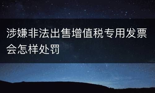 涉嫌非法出售增值税专用发票会怎样处罚