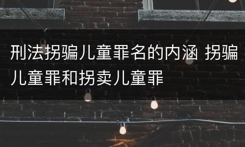 刑法拐骗儿童罪名的内涵 拐骗儿童罪和拐卖儿童罪