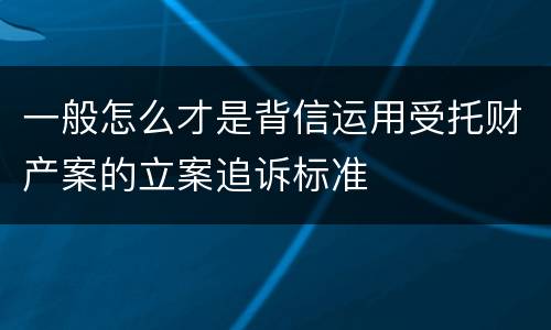 一般怎么才是背信运用受托财产案的立案追诉标准