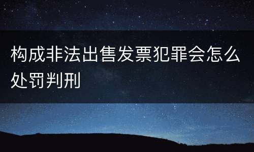 构成非法出售发票犯罪会怎么处罚判刑