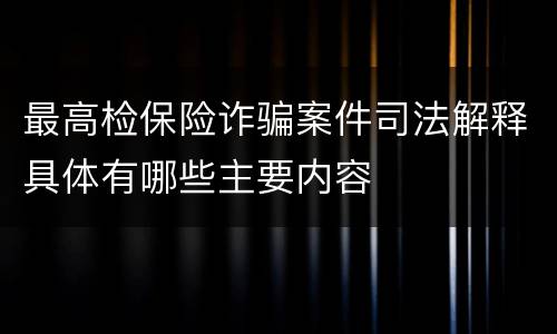 最高检保险诈骗案件司法解释具体有哪些主要内容