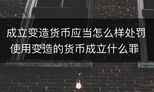 成立变造货币应当怎么样处罚 使用变造的货币成立什么罪