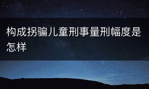 构成拐骗儿童刑事量刑幅度是怎样