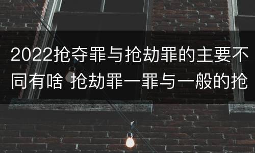 2022抢夺罪与抢劫罪的主要不同有啥 抢劫罪一罪与一般的抢劫罪区别