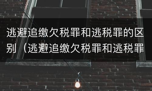 逃避追缴欠税罪和逃税罪的区别（逃避追缴欠税罪和逃税罪的区别是什么）