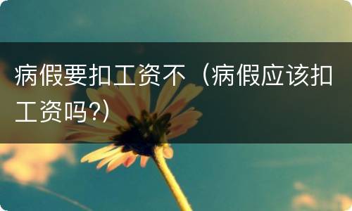 病假要扣工资不（病假应该扣工资吗?）