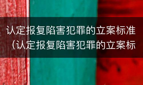 认定报复陷害犯罪的立案标准（认定报复陷害犯罪的立案标准是什么）