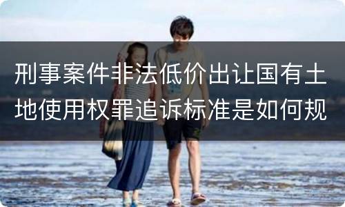刑事案件非法低价出让国有土地使用权罪追诉标准是如何规定