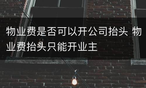 物业费是否可以开公司抬头 物业费抬头只能开业主