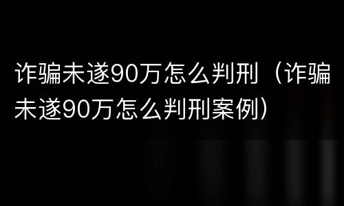 诈骗未遂90万怎么判刑（诈骗未遂90万怎么判刑案例）