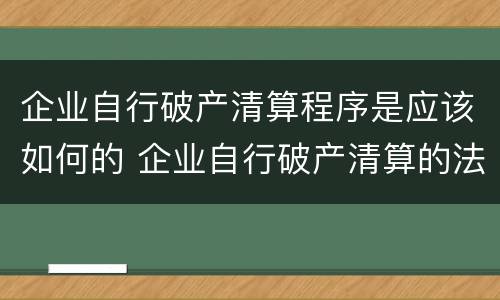 企业自行破产清算程序是应该如何的 企业自行破产清算的法律依据