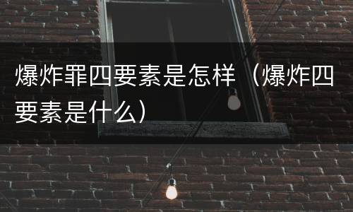 爆炸罪四要素是怎样（爆炸四要素是什么）