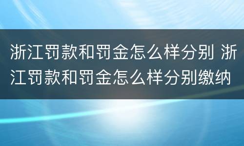 浙江罚款和罚金怎么样分别 浙江罚款和罚金怎么样分别缴纳