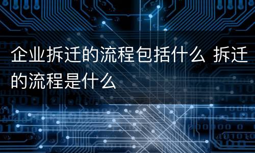 企业拆迁的流程包括什么 拆迁的流程是什么