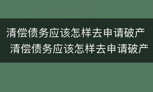 清偿债务应该怎样去申请破产 清偿债务应该怎样去申请破产呢