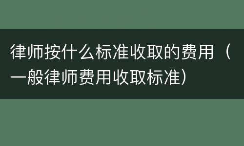 律师按什么标准收取的费用（一般律师费用收取标准）