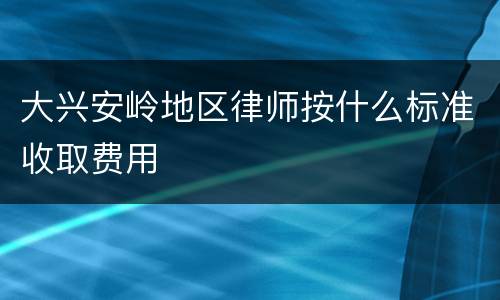 大兴安岭地区律师按什么标准收取费用
