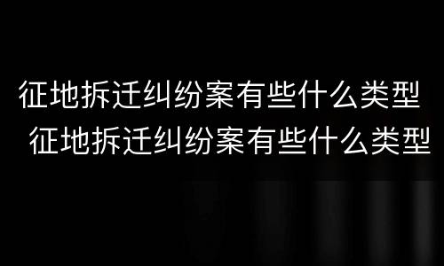 征地拆迁纠纷案有些什么类型 征地拆迁纠纷案有些什么类型案件